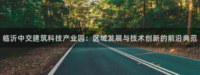 临沂中交建筑科技产业园：区域发展与技术创新的前沿典范